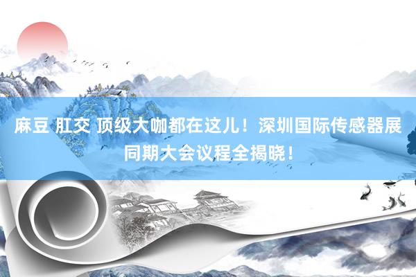 麻豆 肛交 顶级大咖都在这儿！深圳国际传感器展同期大会议程全揭晓！