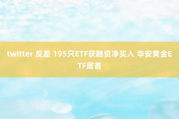 twitter 反差 195只ETF获融资净买入 华安黄金ETF居首