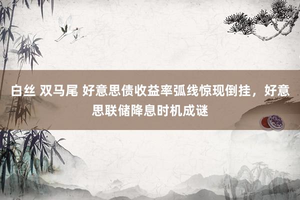 白丝 双马尾 好意思债收益率弧线惊现倒挂，好意思联储降息时机成谜