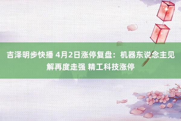 吉泽明步快播 4月2日涨停复盘:机器东说念主见解再度走强 精工科技涨停