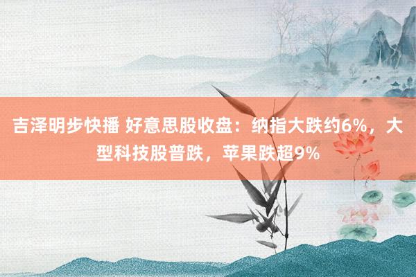 吉泽明步快播 好意思股收盘：纳指大跌约6%，大型科技股普跌，苹果跌超9%