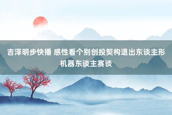 吉泽明步快播 感性看个别创投契构退出东谈主形机器东谈主赛谈