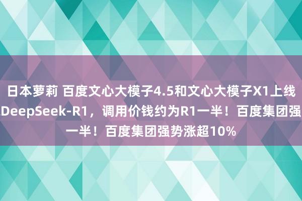 日本萝莉 百度文心大模子4.5和文心大模子X1上线，性能对标DeepSeek-R1，调用价钱约为R1一半！百度集团强势涨超10%