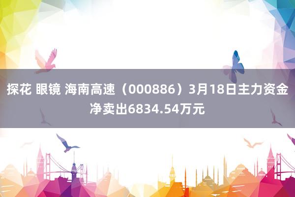 探花 眼镜 海南高速（000886）3月18日主力资金净卖出6834.54万元