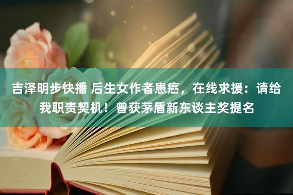 吉泽明步快播 后生女作者患癌，在线求援：请给我职责契机！曾获茅盾新东谈主奖提名