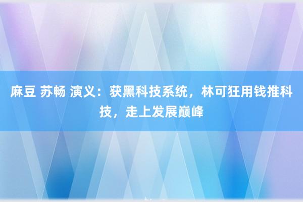 麻豆 苏畅 演义：获黑科技系统，林可狂用钱推科技，走上发展巅峰