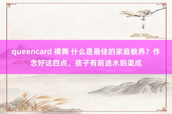 queencard 裸舞 什么是最佳的家庭教养？作念好这四点，孩子有前途水到渠成