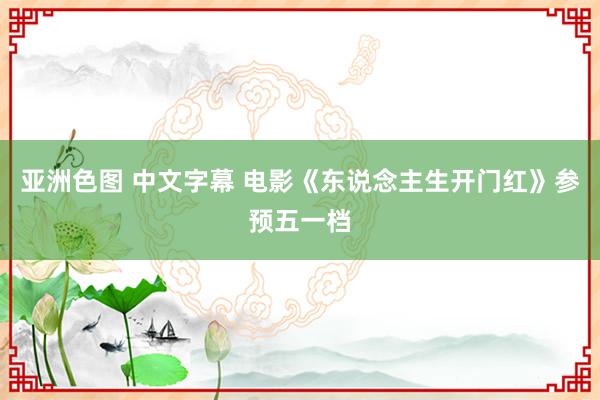 亚洲色图 中文字幕 电影《东说念主生开门红》参预五一档