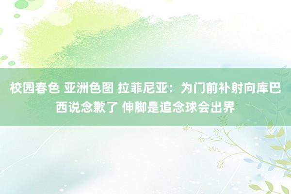 校园春色 亚洲色图 拉菲尼亚：为门前补射向库巴西说念歉了 伸脚是追念球会出界
