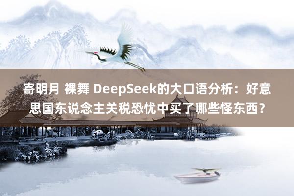 寄明月 裸舞 DeepSeek的大口语分析：好意思国东说念主关税恐忧中买了哪些怪东西？