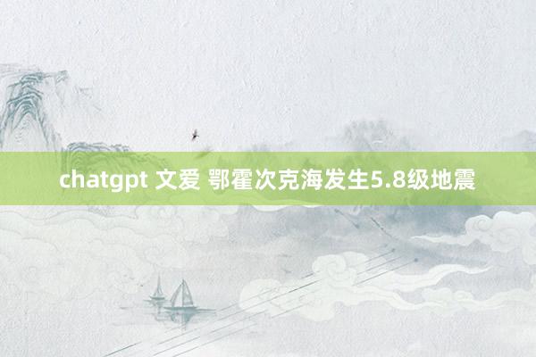 chatgpt 文爱 鄂霍次克海发生5.8级地震