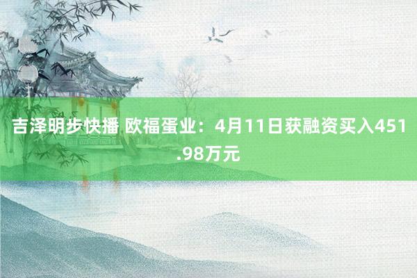 吉泽明步快播 欧福蛋业：4月11日获融资买入451.98万元