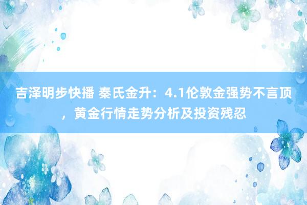 吉泽明步快播 秦氏金升：4.1伦敦金强势不言顶，黄金行情走势分析及投资残忍