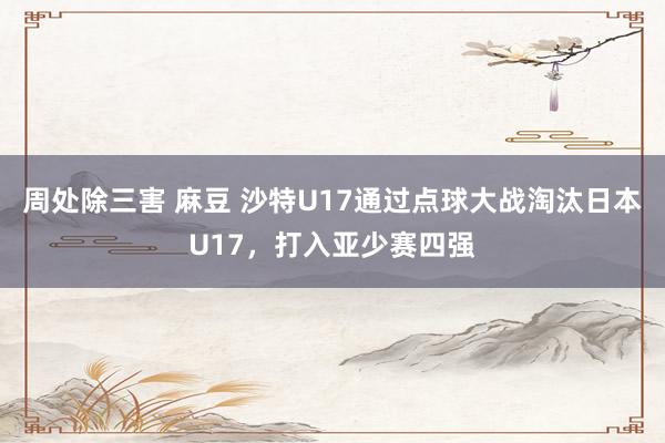 周处除三害 麻豆 沙特U17通过点球大战淘汰日本U17，打入亚少赛四强