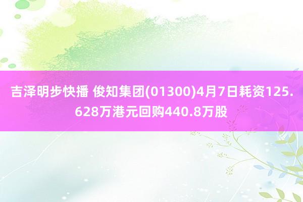 吉泽明步快播 俊知集团(01300)4月7日耗资125.628万港元回购440.8万股
