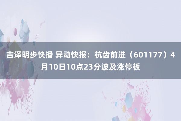 吉泽明步快播 异动快报：杭齿前进（601177）4月10日10点23分波及涨停板