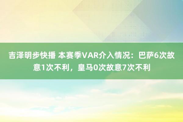 吉泽明步快播 本赛季VAR介入情况：巴萨6次故意1次不利，皇马0次故意7次不利