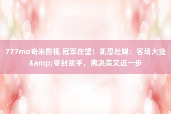777me奇米影视 冠军在望！凯恩社媒：客场大捷&零封敌手，离决策又近一步