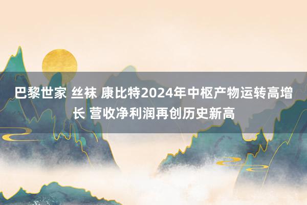 巴黎世家 丝袜 康比特2024年中枢产物运转高增长 营收净利润再创历史新高
