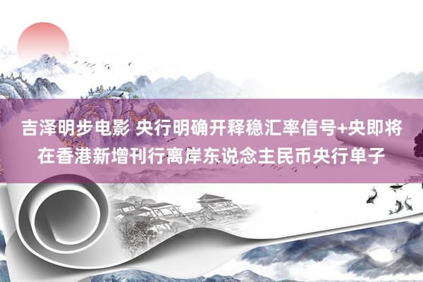 吉泽明步电影 央行明确开释稳汇率信号+央即将在香港新增刊行离岸东说念主民币央行单子