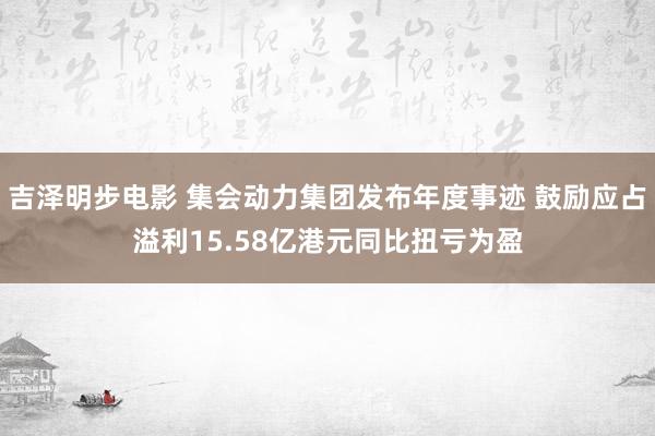 吉泽明步电影 集会动力集团发布年度事迹 鼓励应占溢利15.58亿港元同比扭亏为盈
