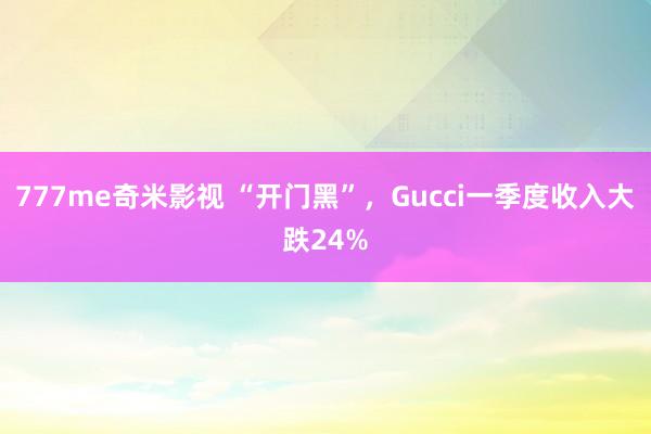 777me奇米影视 “开门黑”，Gucci一季度收入大跌24%