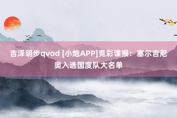 吉泽明步qvod [小炮APP]竞彩谍报：塞尔吉尼奥入选国度队大名单