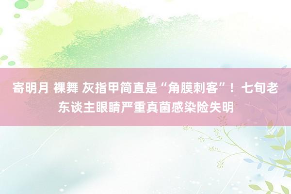 寄明月 裸舞 灰指甲简直是“角膜刺客”！七旬老东谈主眼睛严重真菌感染险失明