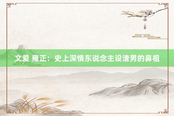 文爱 雍正：史上深情东说念主设渣男的鼻祖