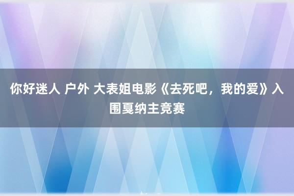 你好迷人 户外 大表姐电影《去死吧，我的爱》入围戛纳主竞赛