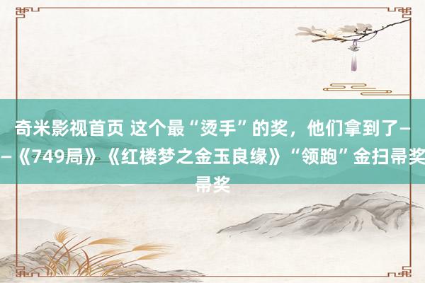 奇米影视首页 这个最“烫手”的奖，他们拿到了——《749局》《红楼梦之金玉良缘》“领跑”金扫帚奖