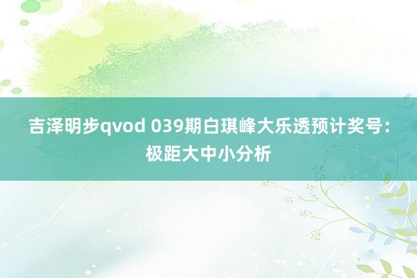 吉泽明步qvod 039期白琪峰大乐透预计奖号：极距大中小分析